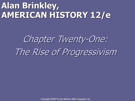 Copyright ©2007 by the McGraw-Hill Companies, Inc Alan Brinkley, AMERICAN HISTORY 12/e Chapter Twenty-One: The Rise of Progressivism.