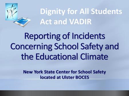 Reporting of Incidents Concerning School Safety and the Educational Climate New York State Center for School Safety located at Ulster BOCES Dignity for.