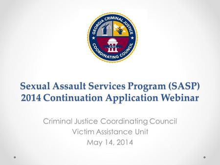 Sexual Assault Services Program (SASP) 2014 Continuation Application Webinar Criminal Justice Coordinating Council Victim Assistance Unit May 14, 2014.