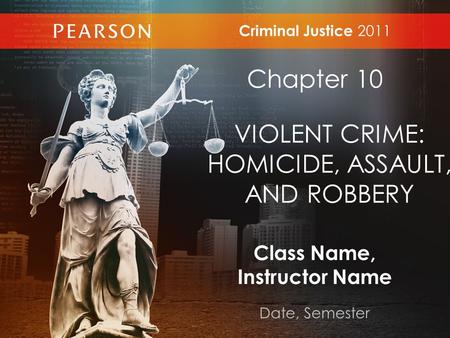Class Name, Instructor Name Date, Semester Criminal Justice 2011 Chapter 10 VIOLENT CRIME: HOMICIDE, ASSAULT, AND ROBBERY.