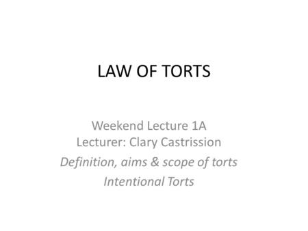 LAW OF TORTS Weekend Lecture 1A Lecturer: Clary Castrission