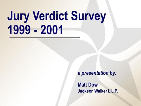 Jury Verdict Survey 1999 - 2001 a presentation by: Matt Dow Jackson Walker L.L.P.