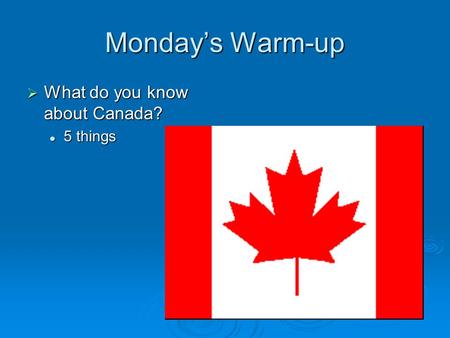 Monday’s Warm-up  What do you know about Canada? 5 things 5 things.