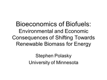 Bioeconomics of Biofuels: Environmental and Economic Consequences of Shifting Towards Renewable Biomass for Energy Stephen Polasky University of Minnesota.