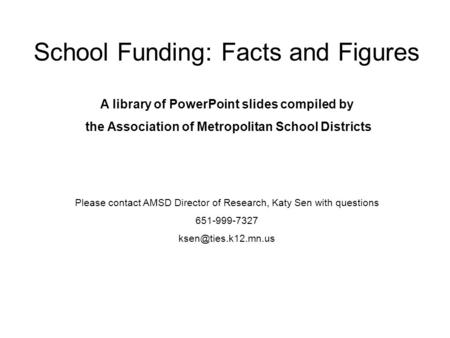School Funding: Facts and Figures A library of PowerPoint slides compiled by the Association of Metropolitan School Districts Please contact AMSD Director.