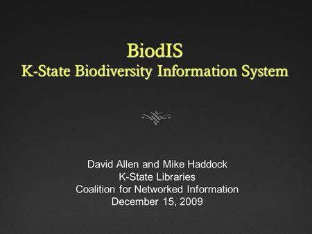 BiodIS K-State Biodiversity Information System David Allen and Mike Haddock K-State Libraries Coalition for Networked Information December 15, 2009.