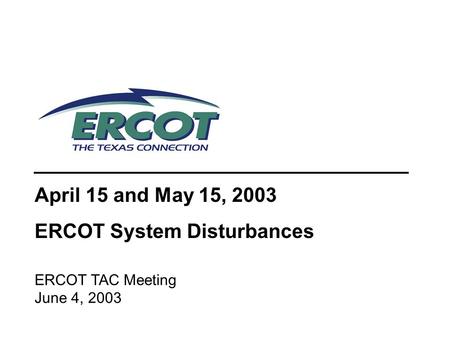 April 15 and May 15, 2003 ERCOT System Disturbances ERCOT TAC Meeting June 4, 2003.