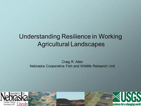 Climate Change Workshop 2007 Understanding Resilience in Working Agricultural Landscapes Craig R. Allen Nebraska Cooperative Fish and Wildlife Research.