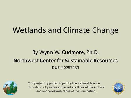 Wetlands and Climate Change By Wynn W. Cudmore, Ph.D. Northwest Center for Sustainable Resources DUE # 0757239 This project supported in part by the National.