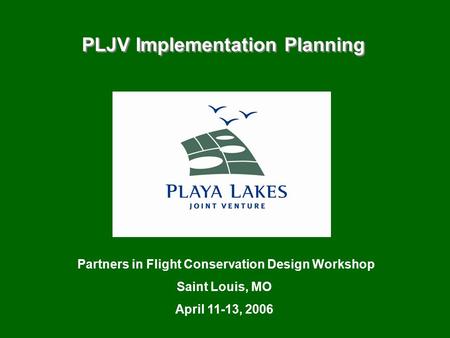 PLJV Implementation Planning Partners in Flight Conservation Design Workshop Saint Louis, MO April 11-13, 2006.