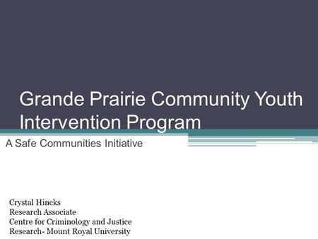 Grande Prairie Community Youth Intervention Program A Safe Communities Initiative Crystal Hincks Research Associate Centre for Criminology and Justice.