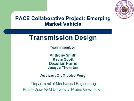 PACE Collaborative Project: Emerging Market Vehicle Transmission Design Team member: Anthony Smith Kevin Scott Decorian Harris Jacque Thornton Advisor: