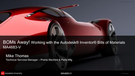 © 2012 Autodesk MA4683-V BOMs Away! Working with the Autodesk® Inventor® Bills of Materials MA4683-V Mike Thomas Technical Services Manager – Prairie Machine.