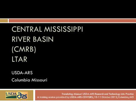 CENTRAL MISSISSIPPI RIVER BASIN (CMRB) LTAR USDA-ARS Columbia Missouri Translating Missouri USDA-ARS Research and Technology into Practice A training session.
