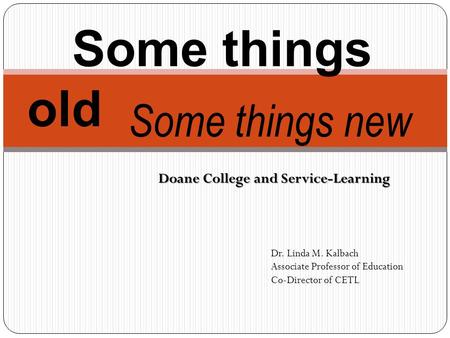 Some things old Some things new Doane College and Service-Learning Dr. Linda M. Kalbach Associate Professor of Education Co-Director of CETL.
