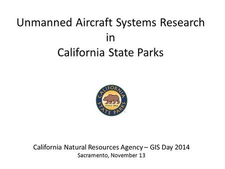Unmanned Aircraft Systems Research in California State Parks California Natural Resources Agency – GIS Day 2014 Sacramento, November 13.