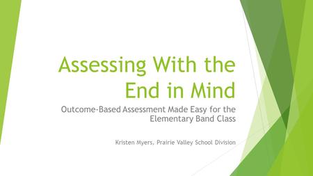 Assessing With the End in Mind Outcome-Based Assessment Made Easy for the Elementary Band Class Kristen Myers, Prairie Valley School Division.