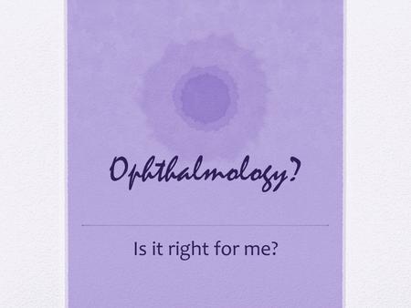 Ophthalmology? Is it right for me?. Ophthalmology as a career choice? Advantages: Surgical specialty Immediate gratification Happy patients Increasing.