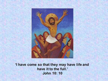 ‘I have come so that they may have life and have it to the full.’ John 10: 10.