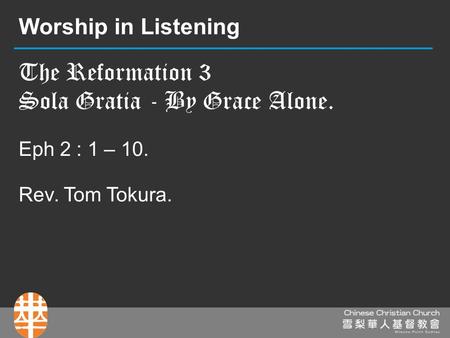 The Reformation 3 Sola Gratia - By Grace Alone. Eph 2 : 1 – 10. Rev. Tom Tokura. Worship in Listening.