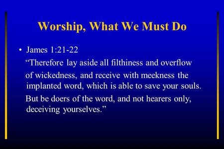 Worship, What We Must Do James 1:21-22 “Therefore lay aside all filthiness and overflow of wickedness, and receive with meekness the implanted word, which.