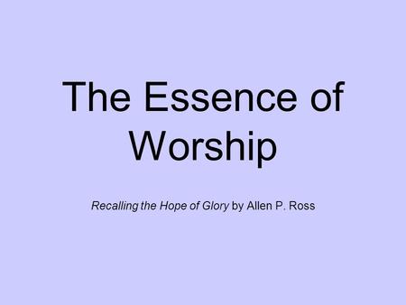 The Essence of Worship Recalling the Hope of Glory by Allen P. Ross.