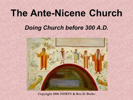 The Ante-Nicene Church Doing Church before 300 A.D. Copyright 2006 NOBTS & Rex D. Butler.