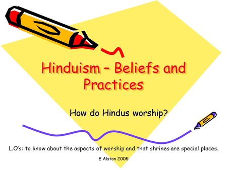 E Alston 2005 Hinduism – Beliefs and Practices How do Hindus worship? L.O’s: to know about the aspects of worship and that shrines are special places.
