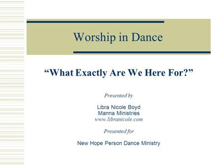 Worship in Dance “What Exactly Are We Here For?” Presented by Libra Nicole Boyd Manna Ministries www.libranicole.com Presented for New Hope Person Dance.