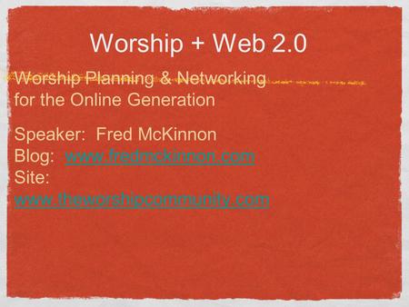 Worship + Web 2.0 Worship Planning & Networking for the Online Generation Speaker: Fred McKinnon Blog: www.fredmckinnon.com Site: www.theworshipcommunity.comwww.fredmckinnon.com.