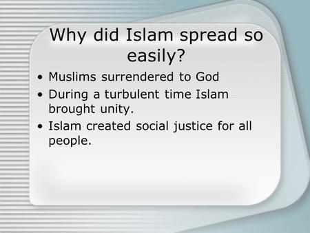 Why did Islam spread so easily? Muslims surrendered to God During a turbulent time Islam brought unity. Islam created social justice for all people.