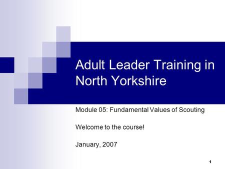 1 Adult Leader Training in North Yorkshire Module 05: Fundamental Values of Scouting Welcome to the course! January, 2007.