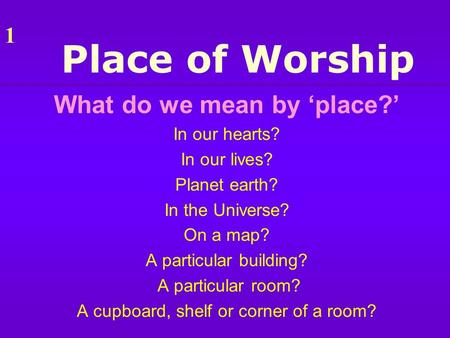 Place of Worship What do we mean by ‘place?’ In our hearts? In our lives? Planet earth? In the Universe? On a map? A particular building? A particular.