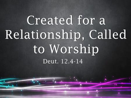 Created for a Relationship, Called to Worship Deut. 12.4-14.