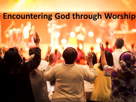 Encountering God through Worship. “Worship and Praise is a thank you that can never be silenced.”