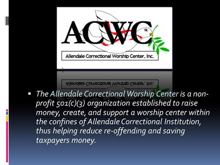 The Allendale Correctional Worship Center is a non- profit 501(c)(3) organization established to raise money, create, and support a worship center within.