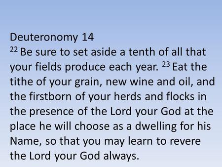 Deuteronomy 14 22 Be sure to set aside a tenth of all that your fields produce each year. 23 Eat the tithe of your grain, new wine and oil, and the firstborn.