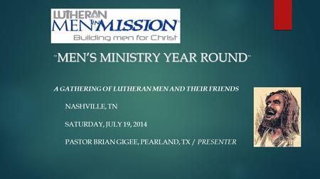 MEN’S MINISTRY YEAR ROUND ” A GATHERING OF LUTHERAN MEN AND THEIR FRIENDS NASHVILLE, TN SATURDAY, JULY 19, 2014 PASTOR BRIAN GIGEE, PEARLAND, TX / PRESENTER.
