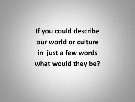 If you could describe our world or culture in just a few words what would they be?