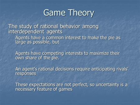 Game Theory The study of rational behavior among interdependent agents Agents have a common interest to make the pie as large as possible, but Agents have.