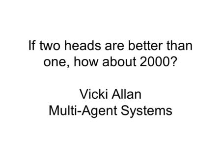 If two heads are better than one, how about 2000? Vicki Allan Multi-Agent Systems.