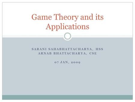SARANI SAHABHATTACHARYA, HSS ARNAB BHATTACHARYA, CSE 07 JAN, 2009 Game Theory and its Applications.