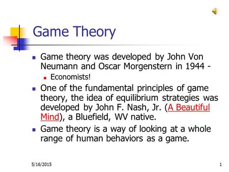 5/16/20151 Game Theory Game theory was developed by John Von Neumann and Oscar Morgenstern in 1944 - Economists! One of the fundamental principles of.