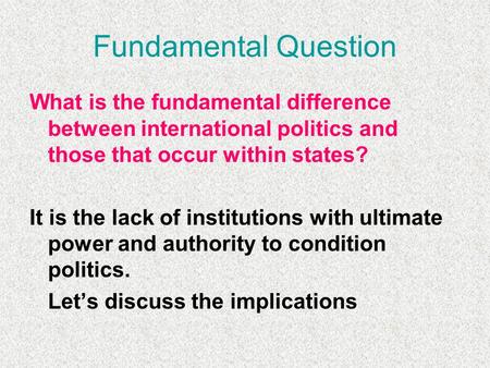Fundamental Question What is the fundamental difference between international politics and those that occur within states? It is the lack of institutions.
