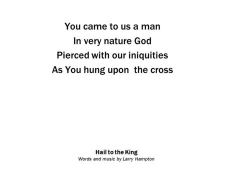 Hail to the King Words and music by Larry Hampton You came to us a man In very nature God Pierced with our iniquities As You hung upon the cross.