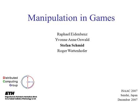 Manipulation in Games Raphael Eidenbenz Yvonne Anne Oswald Stefan Schmid Roger Wattenhofer Distributed Computing Group ISAAC 2007 Sendai, Japan December.