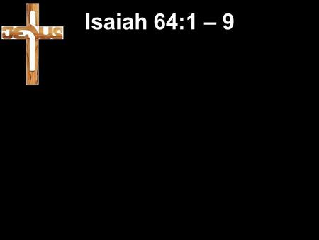 Isaiah 64:1 – 9. Advent Isaiah 64:1 – 9 Advent Isaiah 64:1 – 9 Prophet Isaiah began ministry in 740BC.