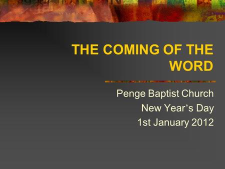 THE COMING OF THE WORD Penge Baptist Church New Year ’ s Day 1st January 2012.