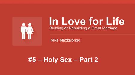 #5 – Holy Sex – Part 2 In Love for Life Building or Rebuilding a Great Marriage Mike Mazzalongo.