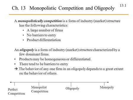 13.1 Ch. 13 Monopolistic Competition and Oligopoly A monopolistically competition is a form of industry (market) structure has the following characteristics: